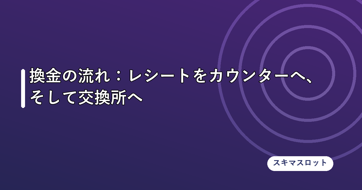 換金の流れ:レシートをカウンターへ、そして交換所へ